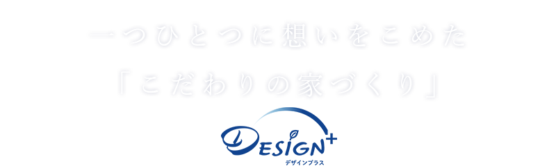 一つひとつに想いをこめた「こだわりの家づくり」Design＋（デザインプラス）